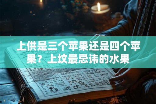 上供是三个苹果还是四个苹果？上坟最忌讳的水果