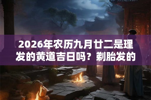 2026年农历九月廿二是理发的黄道吉日吗？剃胎发的忌讳