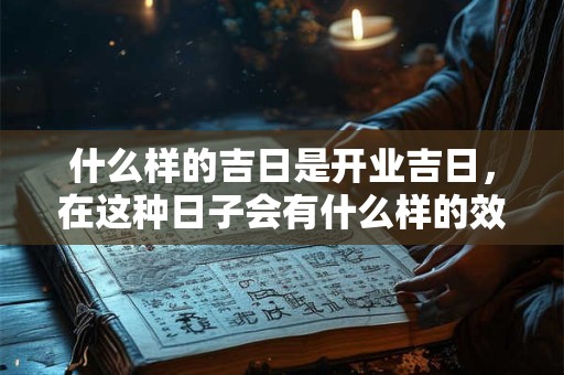 什么样的吉日是开业吉日,在这种日子会有什么样的效果 什么样的吉日是开业吉日,在这种日子会有什么样的效果