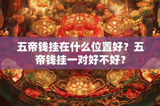 五帝钱挂在什么位置好？五帝钱挂一对好不好？