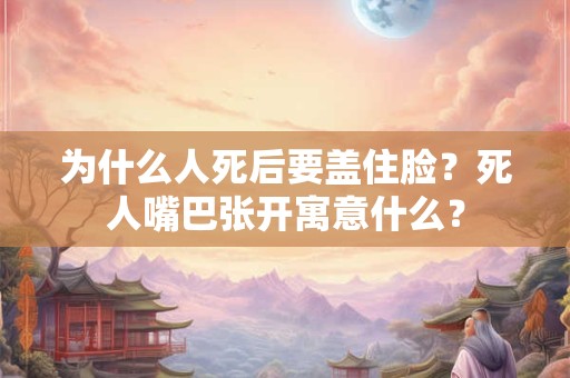 为什么人死后要盖住脸？死人嘴巴张开寓意什么？