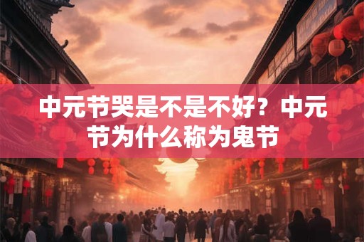 中元节哭是不是不好？中元节为什么称为鬼节