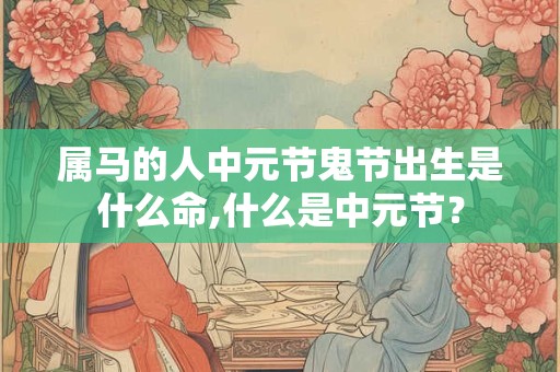 属马的人中元节鬼节出生是什么命,什么是中元节？
