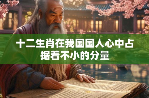 十二生肖在我国国人心中占据着不小的分量 十二生肖在我国国人心中占据着不小的分量