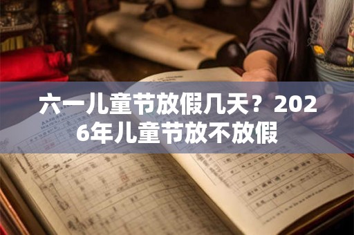 六一儿童节放假几天?2026年儿童节放不放假 六一儿童节放假几天?2026年儿童节放不放假