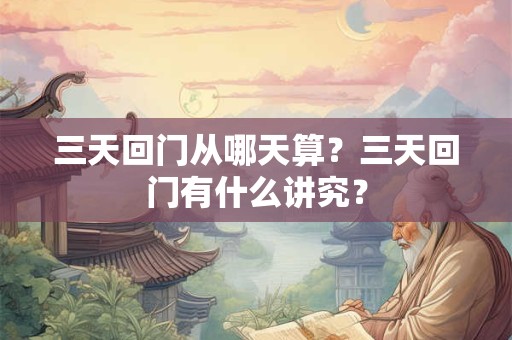三天回门从哪天算？三天回门有什么讲究？