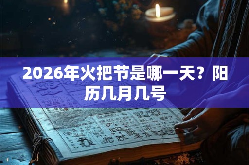 2026年火把节是哪一天?阳历几月几号 2026年火把节是哪一天?阳历几月几号