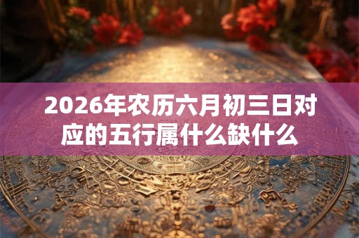 2026年农历六月初三日对应的五行属什么缺什么