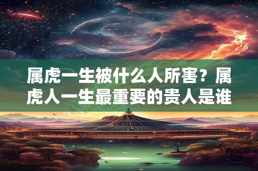 属虎一生被什么人所害？属虎人一生最重要的贵人是谁？