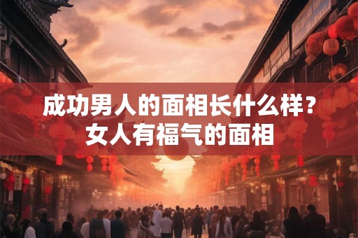 成功男人的面相长什么样？女人有福气的面相