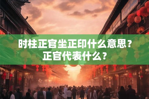 时柱正官坐正印什么意思？正官代表什么？