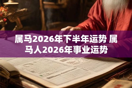 属马2026年下半年运势 属马人2026年事业运势