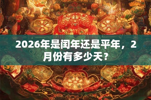 2026年是闰年还是平年，2月份有多少天？
