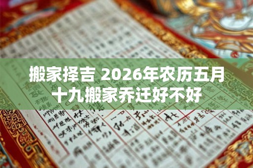 搬家择吉 2026年农历五月十九搬家乔迁好不好