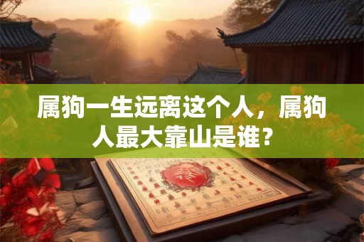 属狗一生远离这个人,属狗人最大靠山是谁? 属狗一生远离这个人,属狗人最大靠山是谁?