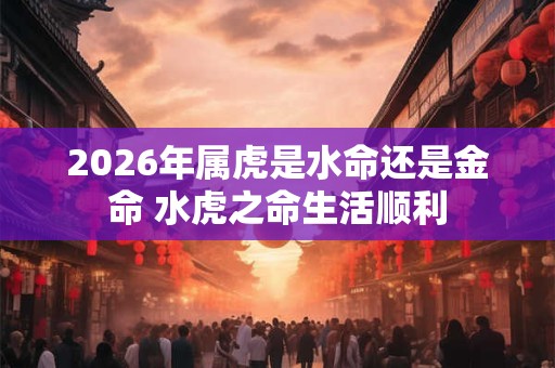 2026年属虎是水命还是金命 水虎之命生活顺利