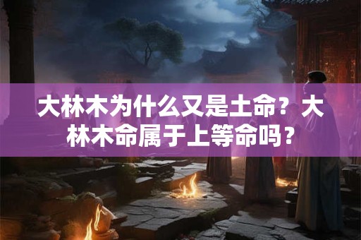 大林木为什么又是土命?大林木命属于上等命吗? 大林木为什么又是土命?大林木命属于上等命吗?