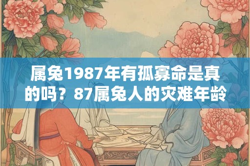属兔1987年有孤寡命是真的吗？87属兔人的灾难年龄