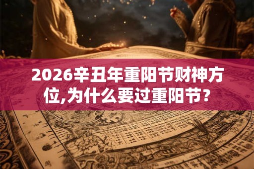 2026辛丑年重阳节财神方位,为什么要过重阳节? 2026辛丑年重阳节财神方位,为什么要过重阳节?