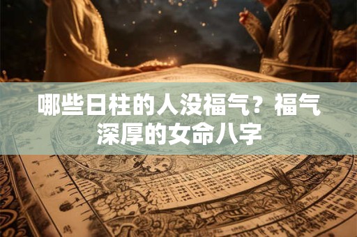 哪些日柱的人没福气?福气深厚的女命八字 哪些日柱的人没福气?福气深厚的女命八字