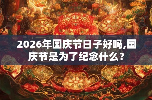2026年国庆节日子好吗,国庆节是为了纪念什么？