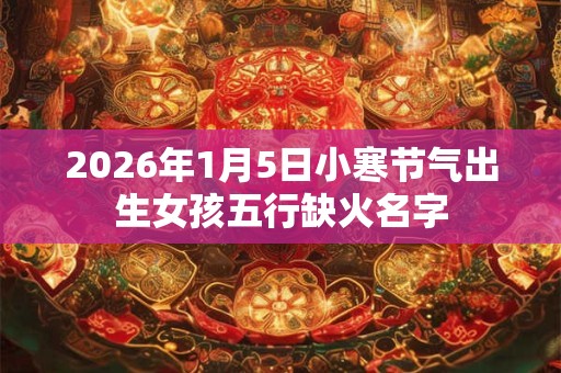 2026年1月5日小寒节气出生女孩五行缺火名字