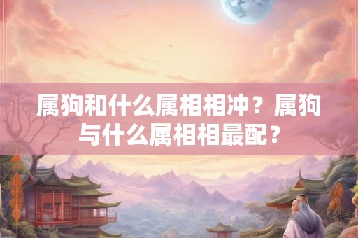 属狗和什么属相相冲？属狗与什么属相相最配？