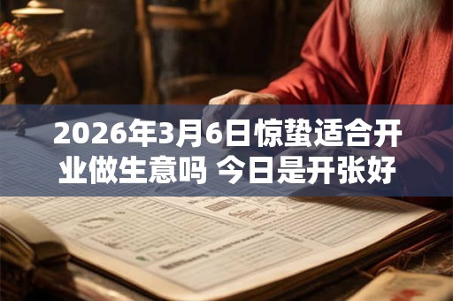 2026年3月6日惊蛰适合开业做生意吗 今日是开张好日子吗