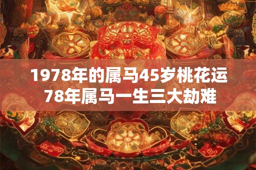 1978年的属马45岁桃花运 78年属马一生三大劫难 1978年的属马45岁桃花运 78年属马一生三大劫难