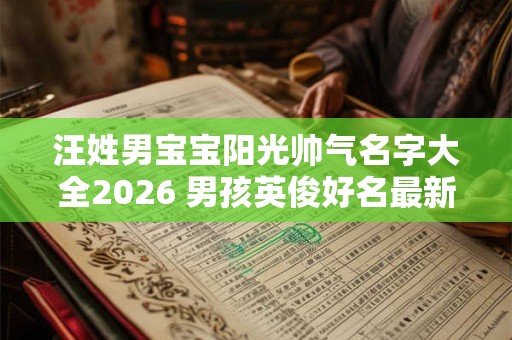 汪姓男宝宝阳光帅气名字大全2026 男孩英俊好名最新版