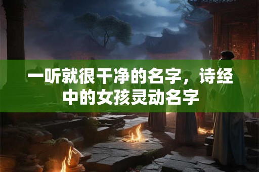 一听就很干净的名字，诗经中的女孩灵动名字