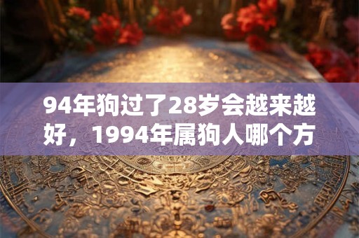 94年狗过了28岁会越来越好,1994年属狗人哪个方向顺? 94年狗过了28岁会越来越好,1994年属狗人哪个方向顺?