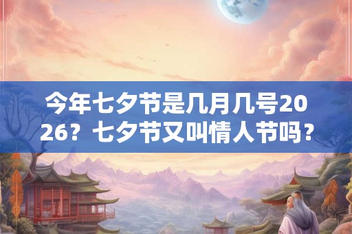 今年七夕节是几月几号2026？七夕节又叫情人节吗？