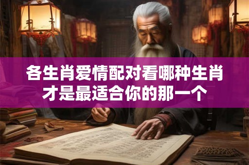 各生肖爱情配对看哪种生肖才是最适合你的那一个 各生肖爱情配对看哪种生肖才是最适合你的那一个
