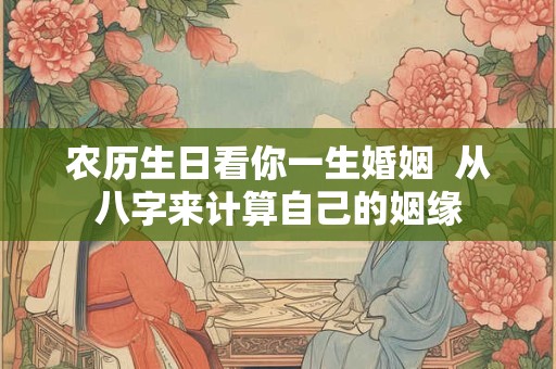 农历生日看你一生婚姻 从八字来计算自己的姻缘 农历生日看你一生婚姻 从八字来计算自己的姻缘