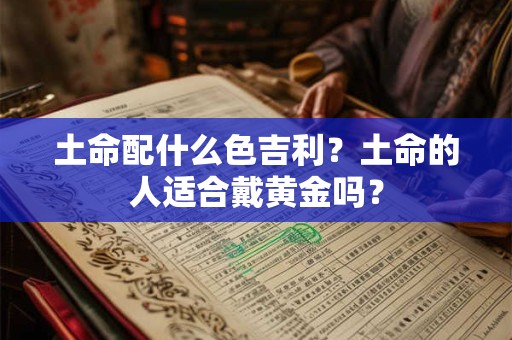土命配什么色吉利？土命的人适合戴黄金吗？