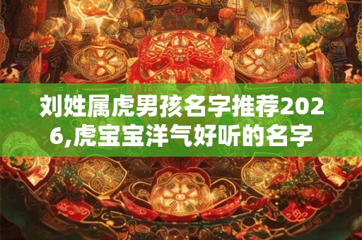 刘姓属虎男孩名字推荐2026,虎宝宝洋气好听的名字