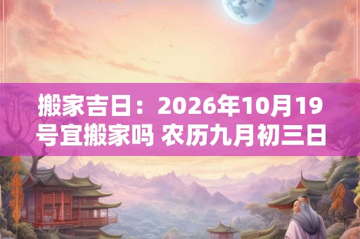 搬家吉日：2026年10月19号宜搬家吗 农历九月初三日子好吗