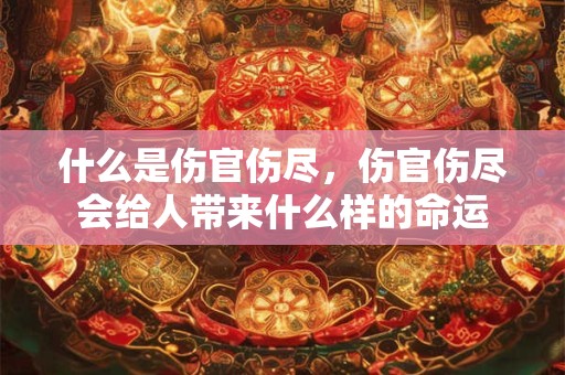 什么是伤官伤尽,伤官伤尽会给人带来什么样的命运 什么是伤官伤尽,伤官伤尽会给人带来什么样的命运
