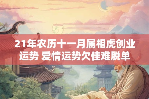 21年农历十一月属相虎创业运势 爱情运势欠佳难脱单