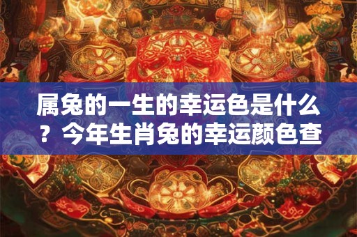 属兔的一生的幸运色是什么?今年生肖兔的幸运颜色查询 属兔的一生的幸运色是什么?今年生肖兔的幸运颜色查询