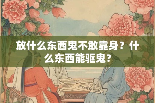 放什么东西鬼不敢靠身？什么东西能驱鬼？