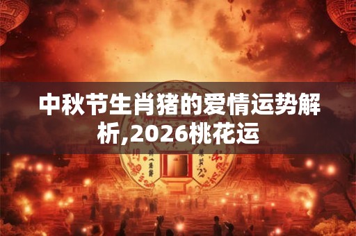 中秋节生肖猪的爱情运势解析,2026桃花运