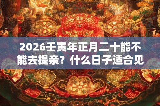 2026壬寅年正月二十能不能去提亲？什么日子适合见家长
