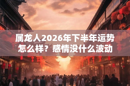 属龙人2026年下半年运势怎么样?感情没什么波动 属龙人2026年下半年运势怎么样?感情没什么波动
