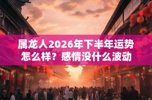 属龙人2026年下半年运势怎么样？感情没什么波动