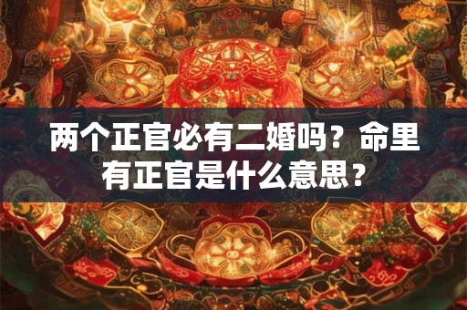 两个正官必有二婚吗?命里有正官是什么意思? 两个正官必有二婚吗?命里有正官是什么意思?
