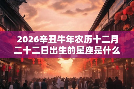 2026辛丑牛年农历十二月二十二日出生的星座是什么？