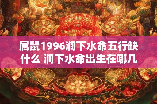 属鼠1996涧下水命五行缺什么 涧下水命出生在哪几个月比较好