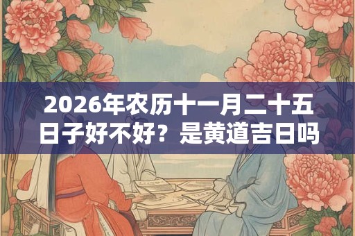 2026年农历十一月二十五日子好不好？是黄道吉日吗？